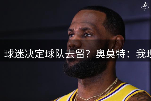 球迷决定球队去留？奥莫特：我现在是自由球员