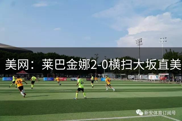 美网：莱巴金娜2-0横扫大坂直美 安德烈耶娃2-1逆转进八强